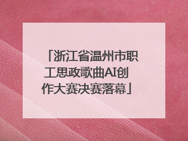 浙江省温州市职工思政歌曲AI创作大赛决赛落幕