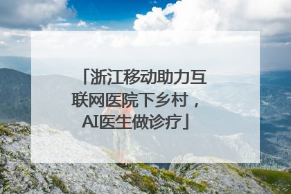 浙江移动助力互联网医院下乡村，AI医生做诊疗