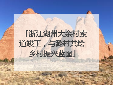 浙江湖州大余村索道竣工，与潞村共绘乡村振兴蓝图