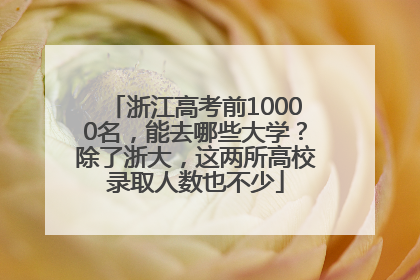 浙江高考前10000名，能去哪些大学？除了浙大，这两所高校录取人数也不少