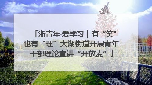 浙青年·爱学习｜有“笑”也有“理”太湖街道开展青年干部理论宣讲“开放麦”