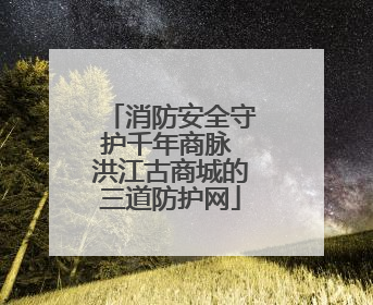 消防安全守护千年商脉 洪江古商城的三道防护网