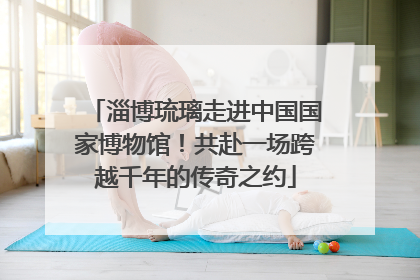 淄博琉璃走进中国国家博物馆！共赴一场跨越千年的传奇之约