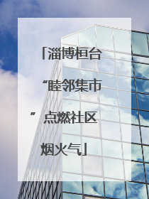 淄博桓台“睦邻集市”点燃社区烟火气