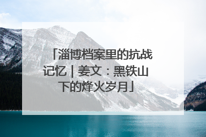 淄博档案里的抗战记忆｜姜文：黑铁山下的烽火岁月
