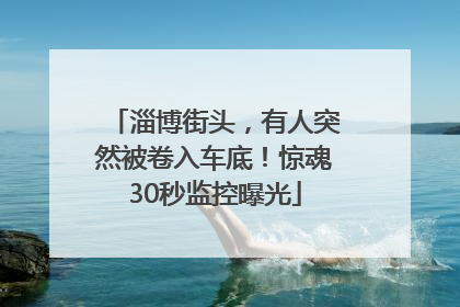 淄博街头，有人突然被卷入车底！惊魂30秒监控曝光