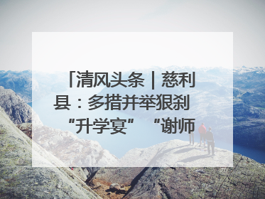 清风头条｜慈利县：多措并举狠刹“升学宴”“谢师宴”歪风