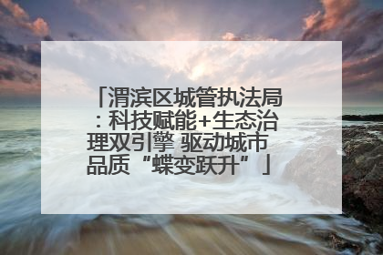 渭滨区城管执法局：科技赋能+生态治理双引擎 驱动城市品质“蝶变跃升”