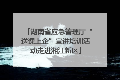 湖南省应急管理厅“送课上企”宣讲培训活动走进湘江新区