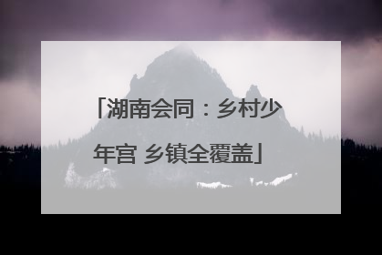 湖南会同：乡村少年宫 乡镇全覆盖