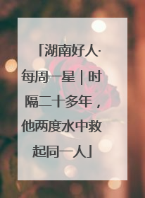 湖南好人·每周一星｜时隔二十多年，他两度水中救起同一人