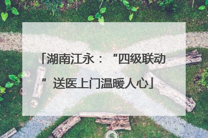 湖南江永：“四级联动”送医上门温暖人心