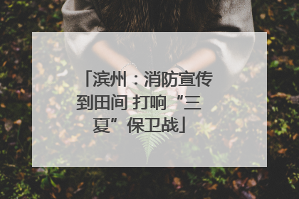 滨州：消防宣传到田间 打响“三夏”保卫战