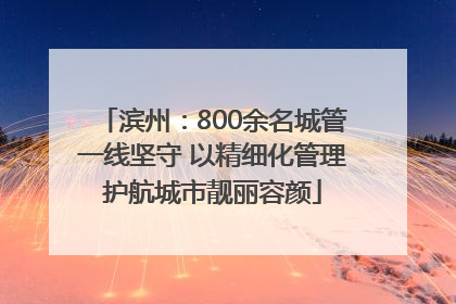滨州：800余名城管一线坚守 以精细化管理护航城市靓丽容颜
