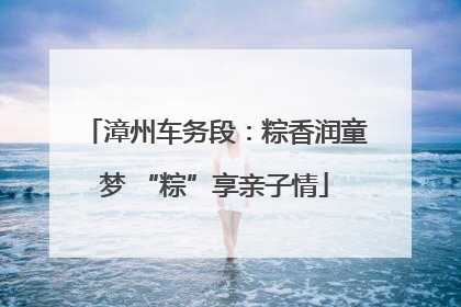 漳州车务段：粽香润童梦 “粽”享亲子情
