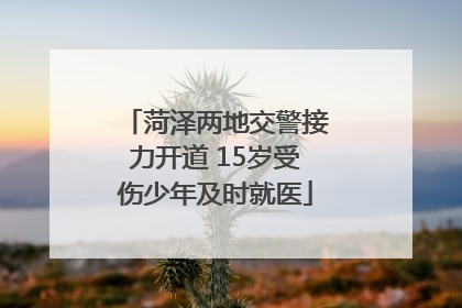 菏泽两地交警接力开道 15岁受伤少年及时就医