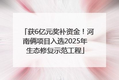 获6亿元奖补资金！河南俩项目入选2025年生态修复示范工程
