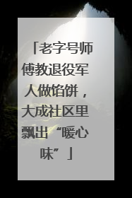 老字号师傅教退役军人做馅饼，大成社区里飘出“暖心味”