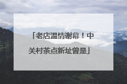 老店温情谢幕！中关村茶点新址曾是