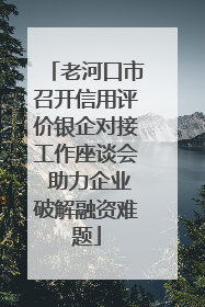 老河口市召开信用评价银企对接工作座谈会 助力企业破解融资难题