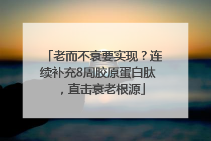 老而不衰要实现？连续补充8周胶原蛋白肽，直击衰老根源