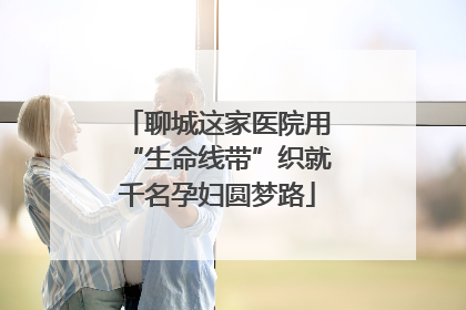 聊城这家医院用“生命线带”织就千名孕妇圆梦路
