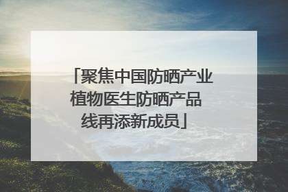 聚焦中国防晒产业 植物医生防晒产品线再添新成员
