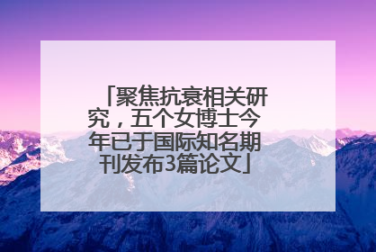 聚焦抗衰相关研究，五个女博士今年已于国际知名期刊发布3篇论文