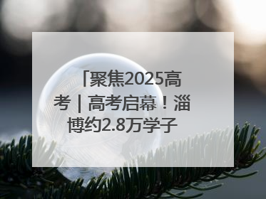 聚焦2025高考｜高考启幕！淄博约2.8万学子奔赴逐梦考场