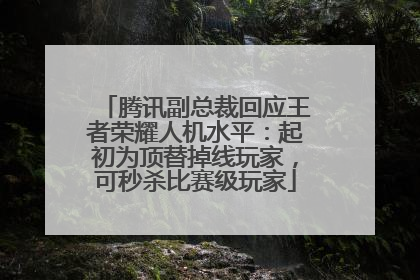 腾讯副总裁回应王者荣耀人机水平：起初为顶替掉线玩家，可秒杀比赛级玩家