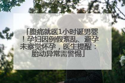 腹痛就医1小时诞男婴！孕妇因例假紊乱、避孕未察觉怀孕，医生提醒：胎动异常需警惕
