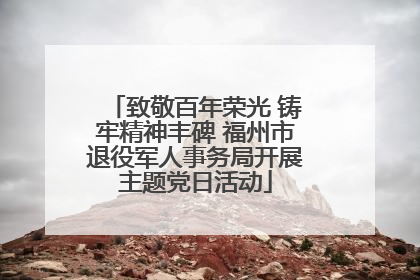 致敬百年荣光 铸牢精神丰碑 福州市退役军人事务局开展主题党日活动