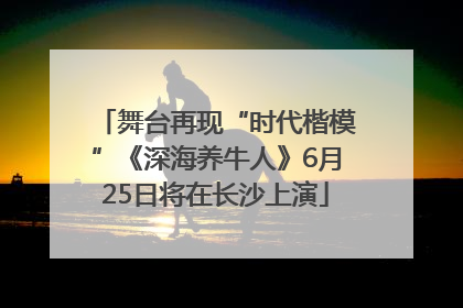 舞台再现“时代楷模”《深海养牛人》6月25日将在长沙上演