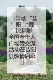 舞动“昔”阳 “舞”比精彩 全国老年人广场舞交流活动在昔阳县燃情启幕