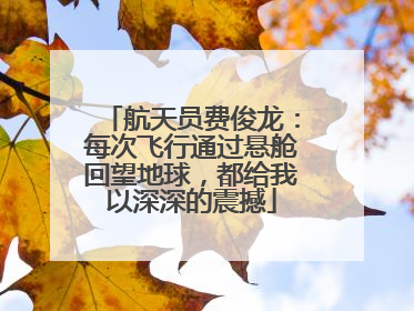 航天员费俊龙：每次飞行通过悬舱回望地球，都给我以深深的震撼