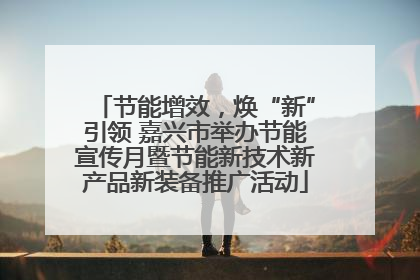 节能增效，焕“新”引领 嘉兴市举办节能宣传月暨节能新技术新产品新装备推广活动