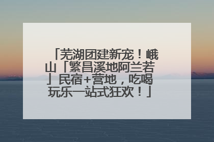 芜湖团建新宠！峨山「繁昌溪地阿兰若」民宿+营地，吃喝玩乐一站式狂欢！