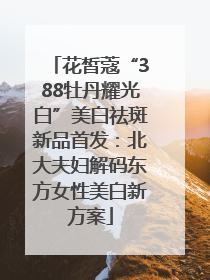 花皙蔻“388牡丹耀光白”美白祛斑新品首发：北大夫妇解码东方女性美白新方案