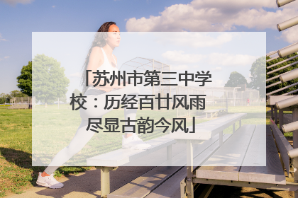 苏州市第三中学校：历经百廿风雨 尽显古韵今风
