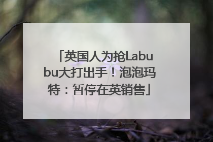 英国人为抢Labubu大打出手！泡泡玛特：暂停在英销售