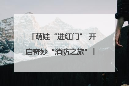 萌娃“进红门” 开启奇妙“消防之旅”