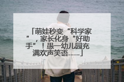 萌娃秒变“科学家”，家长化身“好助手”！愚一幼儿园充满欢声笑语……