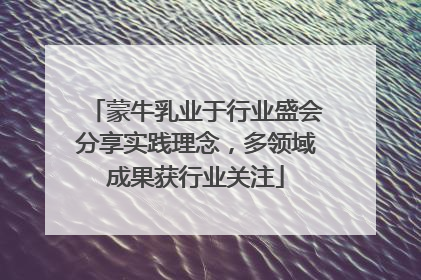 蒙牛乳业于行业盛会分享实践理念，多领域成果获行业关注