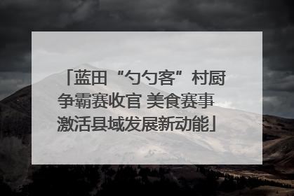 蓝田“勺勺客”村厨争霸赛收官 美食赛事激活县域发展新动能