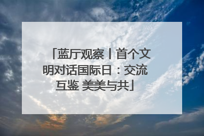 蓝厅观察丨首个文明对话国际日：交流互鉴 美美与共