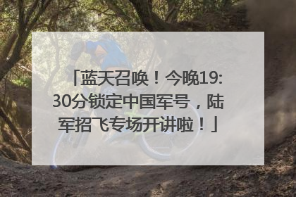 蓝天召唤！今晚19:30分锁定中国军号，陆军招飞专场开讲啦！