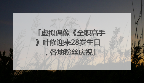 虚拟偶像《全职高手》叶修迎来28岁生日，各地粉丝庆祝