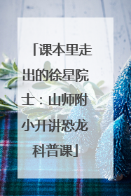 课本里走出的徐星院士：山师附小开讲恐龙科普课