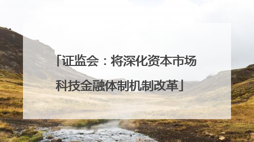 证监会：将深化资本市场科技金融体制机制改革