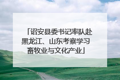 诏安县委书记率队赴黑龙江、山东考察学习畜牧业与文化产业